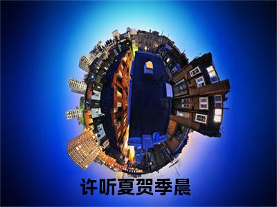 许听夏贺季晨（许听夏贺季晨全章节完整版）免费阅读-许听夏贺季晨全文无删减阅读