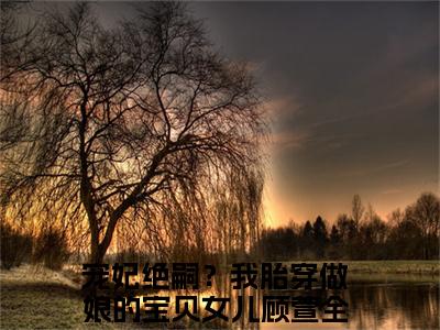 宠妃绝嗣？我胎穿做娘的宝贝女儿顾萱全集小说完整版大结局-小说宠妃绝嗣？我胎穿做娘的宝贝女儿顾萱全文完整版免费阅读