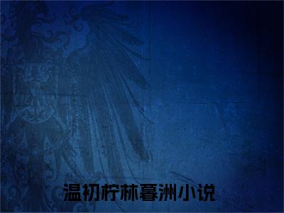 温初柠林暮洲小说免费阅读 温初柠林暮洲免费阅读无广告