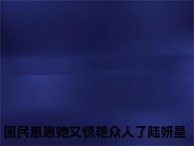 国民崽崽她又惊艳众人了陆妍星小说(国民崽崽她又惊艳众人了陆妍星)全文免费阅读_国民崽崽她又惊艳众人了陆妍星（国民崽崽她又惊艳众人了陆妍星）最新章节完整版免费阅读（国民崽崽她又惊艳众人了陆妍星）