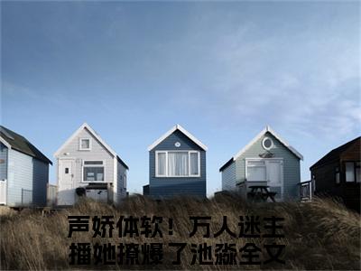 声娇体软！万人迷主播她撩爆了池淼小说在线阅读-小说（声娇体软！万人迷主播她撩爆了池淼）免费观看