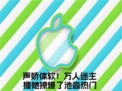 声娇体软！万人迷主播她撩爆了池淼（声娇体软！万人迷主播她撩爆了池淼）小说最新章节-声娇体软！万人迷主播她撩爆了池淼全文免费阅读无弹窗大结局