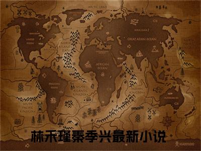 林禾瑾秦季兴小说（林禾瑾秦季兴）全文免费阅读-林禾瑾秦季兴精彩章节在线阅读