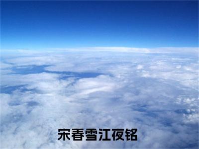宋春雪江夜铭（宋春雪江夜铭全章节完整版）免费阅读_（宋春雪江夜铭）宋春雪江夜铭全文无删减免费阅读