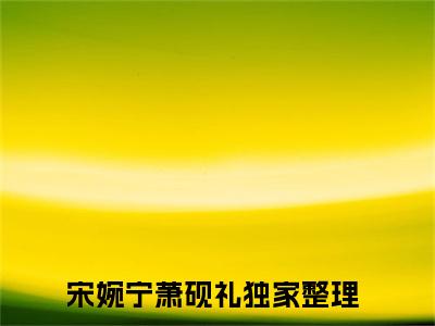 宋婉宁萧砚礼全本资源（宋婉宁萧砚礼）全文免费阅读无弹窗大结局_宋婉宁萧砚礼最新章节列表（宋婉宁萧砚礼）