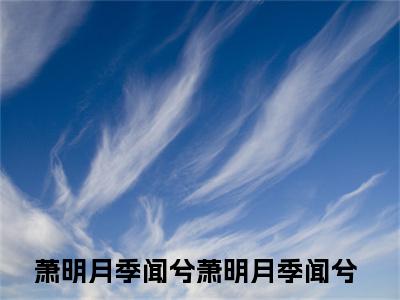 （萧明月季闻兮）在线阅读-主角是（萧明月季闻兮）的小说萧明月季闻兮全文赏析最新章节列表_笔趣阁