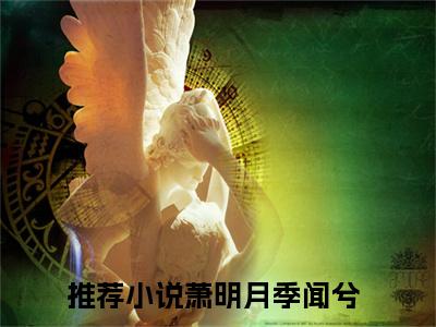 萧明月季闻兮（萧明月季闻兮）全文免费阅读无弹窗大结局_（萧明月季闻兮）最新章节列表_笔趣阁