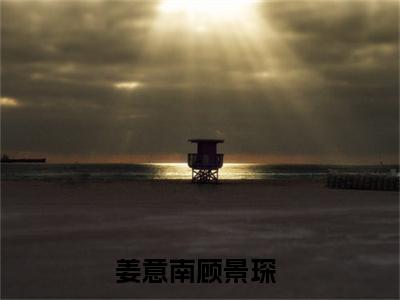 姜意南顾景琛（姜意南顾景琛）全文免费阅读无弹窗大结局_姜意南顾景琛全文阅读_笔趣阁（姜意南顾景琛）