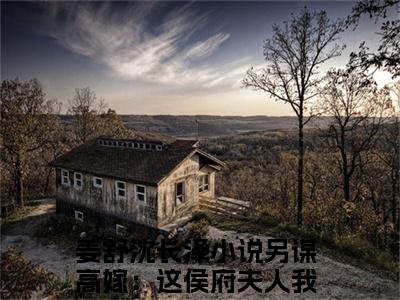 小说姜舒沈长泽免费阅读-（另谋高嫁：这侯府夫人我不做了）全文无弹窗阅读