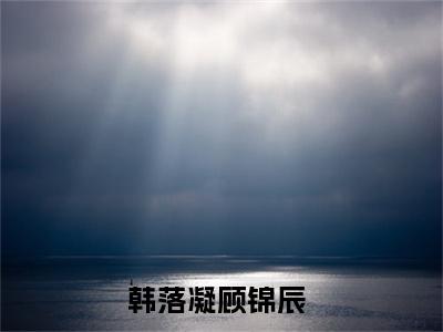 韩落凝顾锦辰小说全文免费阅读无弹窗-正版小说全文阅读