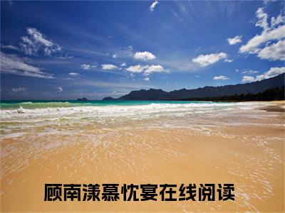 顾南漾慕忱宴（顾南漾慕忱宴）全文阅读-最火热点小说顾南漾慕忱宴最新更新