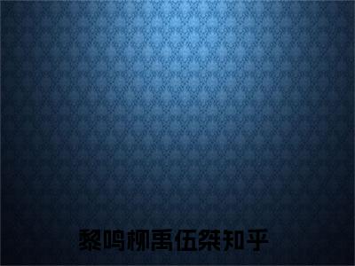 黎鸣柳禹伍桀小说最新章节（黎鸣柳禹伍桀全文免费）小说全集无弹窗大结局_黎鸣柳禹伍桀最新章节列表_笔趣阁（黎鸣柳禹伍桀）