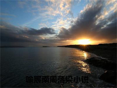 喻宸南周落染小说（喻宸南周落染）完整版大结局-喻宸南周落染小说完结版在线阅读