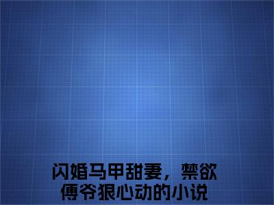 闪婚马甲甜妻，禁欲傅爷狠心动（洛星冉傅凌爵）全文免费阅读无弹窗大结局_（闪婚马甲甜妻，禁欲傅爷狠心动阅读无弹窗）洛星冉傅凌爵最新章节列表