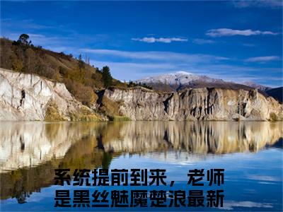 系统提前到来，老师是黑丝魅魔楚浪（系统提前到来，老师是黑丝魅魔楚浪）全文免费阅读无弹窗大结局_(系统提前到来，老师是黑丝魅魔楚浪免费阅读)最新章节列表_笔趣阁