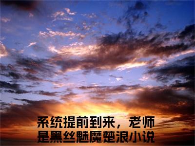 系统提前到来，老师是黑丝魅魔楚浪「精彩小说」无弹窗阅读 系统提前到来，老师是黑丝魅魔楚浪大结局阅读
