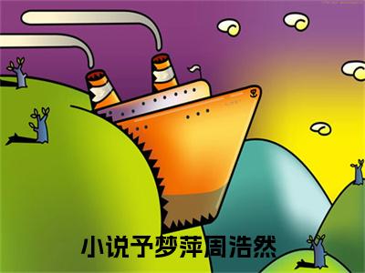 精选好书（予梦萍周浩然），予梦萍周浩然全文无删减版在线阅读