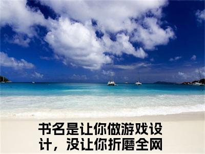 让你做游戏设计，没让你折磨全网苏白（让你做游戏设计，没让你折磨全网苏白）全文免费阅读无弹窗_让你做游戏设计，没让你折磨全网苏白最新小说_笔趣阁