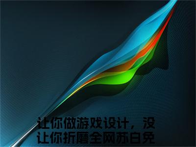 让你做游戏设计，没让你折磨全网苏白全文免费阅读_（让你做游戏设计，没让你折磨全网苏白免费阅读无弹窗）让你做游戏设计，没让你折磨全网苏白最新章节列表