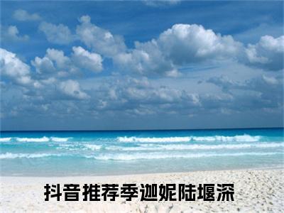 季迦妮陆堰深全文免费在线阅读_（季迦妮陆堰深全文免费阅读无弹窗大结局）季迦妮陆堰深最新章节列表_笔趣阁