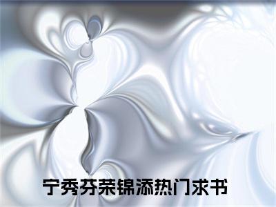 宁秀芬荣锦添全文免费阅读-小说推荐宁秀芬荣锦添精彩章节在线阅读