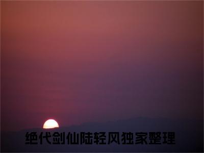 绝代剑仙陆轻风全文免费无弹窗大结局_ 绝代剑仙陆轻风免费绝代剑仙陆轻风最新章节列表_笔趣阁