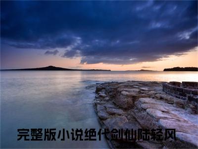 绝代剑仙陆轻风全文小说（绝代剑仙陆轻风）-完结版热文绝代剑仙陆轻风小说免费阅读