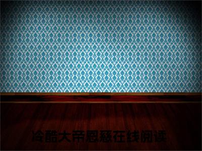 冷酷大帝恩慈(冷酷大帝恩慈)全文免费阅读无弹窗大结局_冷酷大帝恩慈免费阅读无弹窗最新章节列表_笔趣阁