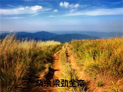 桑余梁劲(桑余梁劲)全文免费阅读无弹窗大结局_桑余梁劲小说在线阅读无删减