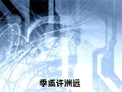 季鸢许洲远(季鸢许洲远)全文免费阅读无弹窗大结局_(季鸢许洲远小说全文大结局)最新章节列表_笔趣阁（季鸢许洲远）