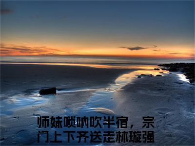 师妹唢呐吹半宿，宗门上下齐送走林璇（师妹唢呐吹半宿，宗门上下齐送走林璇小说）小说全文免费阅读无弹窗大结局_（师妹唢呐吹半宿，宗门上下齐送走林璇）师妹唢呐吹半宿，宗门上下齐送走林璇最新章节列表_笔趣阁