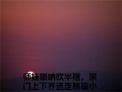 师妹唢呐吹半宿，宗门上下齐送走林璇全文免费阅读无弹窗大结局_师妹唢呐吹半宿，宗门上下齐送走林璇最新章节列表_笔趣阁(师妹唢呐吹半宿，宗门上下齐送走林璇）