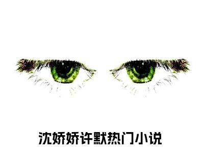 沈娇娇许默（沈娇娇许默）全文免费阅读无弹窗_沈娇娇许默最新小说_笔趣阁（沈娇娇许默）