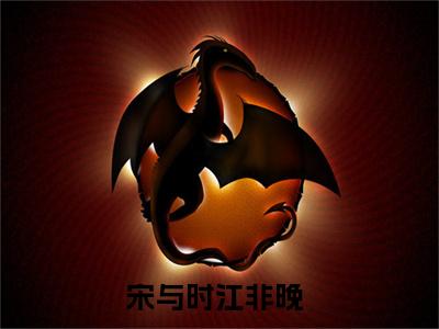宋与时江非晚的小说免费阅读（宋与时江非晚的小说免费阅读）全文完整版免费阅读