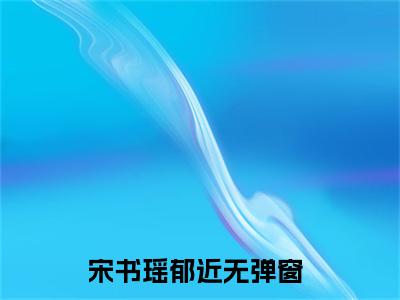 宋书瑶郁近（宋书瑶郁近）全文免费阅读-宋书瑶郁近最新章节列表_笔趣阁