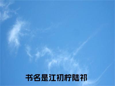 小说推荐江初柠陆祁精彩章节全文阅读-（江初柠陆祁）新书热荐免费小说