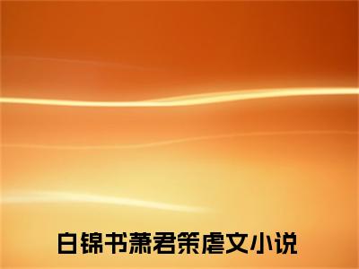 白锦书萧君策(白锦书萧君策)全文免费阅读无弹窗大结局_白锦书萧君策完整版在线阅读章节列表_笔趣阁