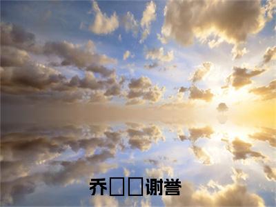 乔玥玥谢誉全文免费阅读无弹窗大结局-乔玥玥谢誉最新章节免费阅读