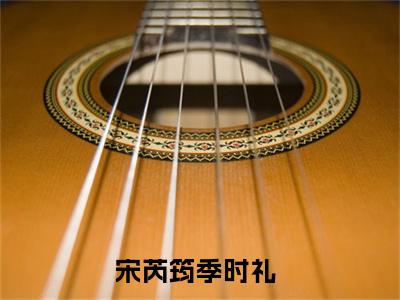 宋芮筠季时礼免费阅读（宋芮筠季时礼）全文免费阅读无弹窗大结局_宋芮筠季时礼免费阅读最新章节列表_笔趣阁（宋芮筠季时礼）