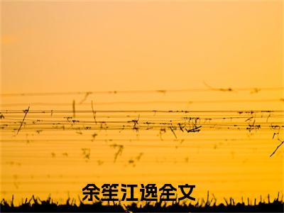 余笙江逸小说全文无删减版 余笙江逸在线阅读