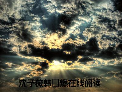 沈予薇韩璟燃（沈予薇韩璟燃小说）全文免费阅读无弹窗大结局_沈予薇韩璟燃小说免费阅读-笔趣阁