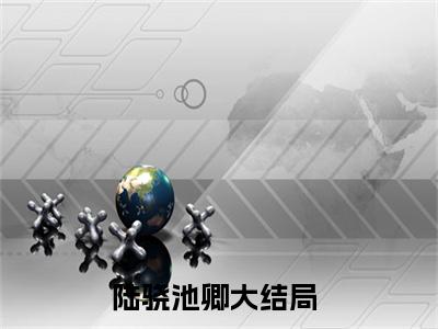 陆骁池卿全文免费阅读无弹窗，陆骁池卿小说最新章节列表无删减_笔趣阁
