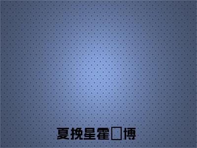 夏挽星霍璟博小说（夏挽星霍璟博）免费观看-夏挽星霍璟博高质量小说推荐阅读