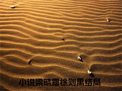 梁晓霜徐则禹免费小说，梁晓霜徐则禹全文免费阅读无弹窗大结局