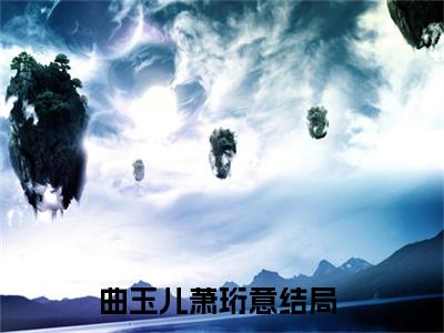 曲玉儿萧珩意（曲玉儿萧珩意）免费阅读无弹窗大结局-曲玉儿萧珩意免费阅读大结局最新章节列表_笔趣阁