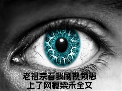 老祖宗看我刷视频患上了网瘾梁禾（大结局小说全集完整版）老祖宗看我刷视频患上了网瘾梁禾小说_老祖宗看我刷视频患上了网瘾梁禾全文阅读笔趣阁