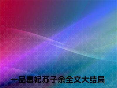 一品毒妃苏子余小说（一品毒妃苏子余）全文免费阅读无弹窗大结局_一品毒妃苏子余小说最新章节列表_笔趣阁（一品毒妃苏子余）