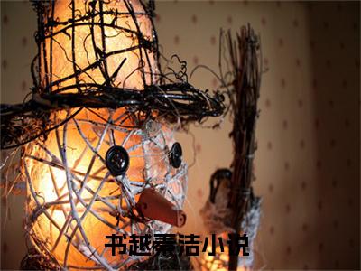 书越秦洁小说全文免费阅读(书越秦洁)全文免费阅读无弹窗大结局_ 书越秦洁最新章节列表_笔趣阁（书越秦洁小说）