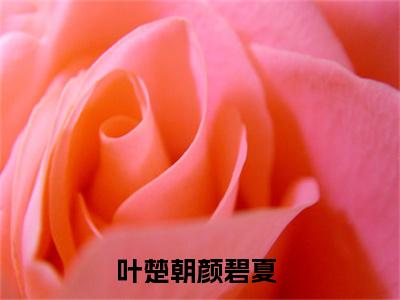 叶楚朝颜碧夏小说在哪里可以看-快手热推叶楚朝颜碧夏(叶楚朝颜碧夏)小说全章节最新阅读