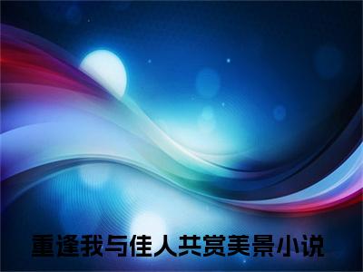 主人公叫（重逢我与佳人共赏美景）的小说（梁书媞程清玙）全文免费阅读最新章节列表_笔趣阁